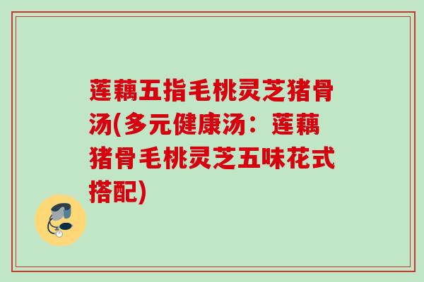 莲藕五指毛桃灵芝猪骨汤(多元健康汤:莲藕猪骨毛桃灵芝五味花式搭配) 莲藕五指毛桃灵芝猪骨汤(多元健康汤:莲藕猪骨毛桃灵芝五味花式搭配)