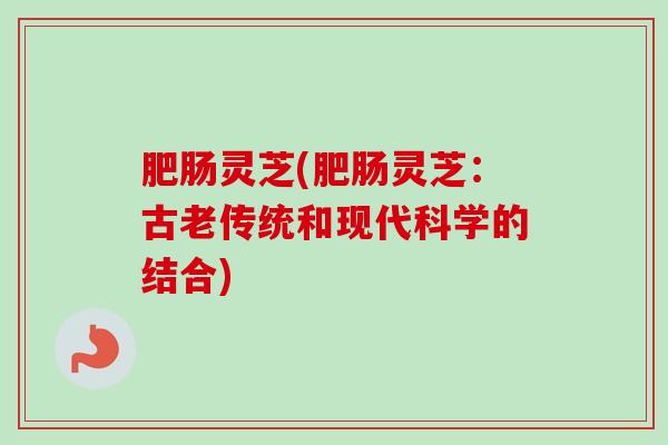 肥肠灵芝(肥肠灵芝：古老传统和现代科学的结合)
