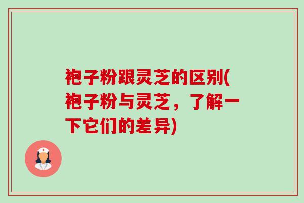 袍子粉跟灵芝的区别(袍子粉与灵芝,了解一下它们的差异) 袍子粉跟灵芝的区别(袍子粉与灵芝,了解一下它们的差异)