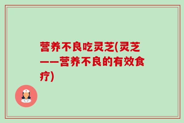 营养不良吃灵芝(灵芝——营养不良的有效食疗) 营养不良吃灵芝(灵芝——营养不良的有效食疗)