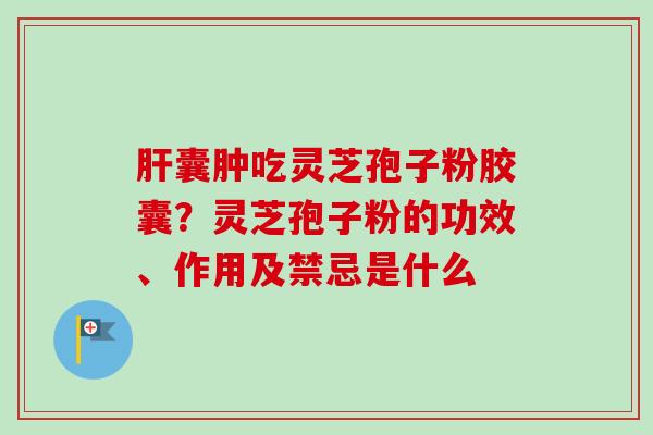 囊肿吃灵芝孢子粉胶囊?灵芝孢子粉的功效、作用及禁忌是什么 囊肿吃灵芝孢子粉胶囊?灵芝孢子粉的功效、作用及禁忌是什么
