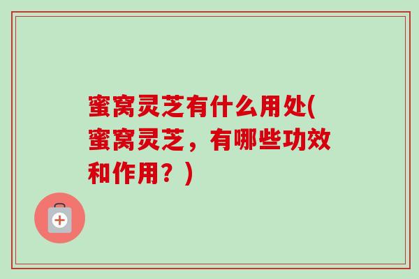 蜜窝灵芝有什么用处(蜜窝灵芝，有哪些功效和作用？)