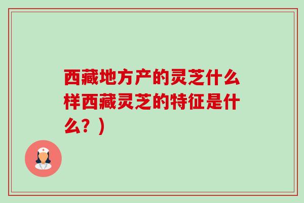 西藏地方产的灵芝什么样西藏灵芝的特征是什么?) 西藏地方产的灵芝什么样西藏灵芝的特征是什么?)