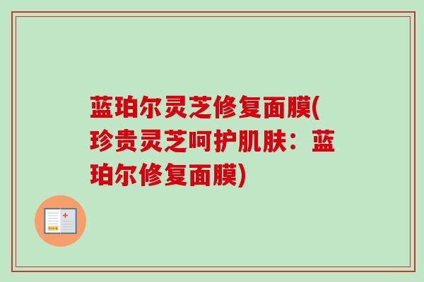 蓝珀尔灵芝修复面膜(珍贵灵芝呵护:蓝珀尔修复面膜) 蓝珀尔灵芝修复面膜(珍贵灵芝呵护:蓝珀尔修复面膜)