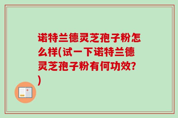 诺特兰德灵芝孢子粉怎么样(试一下诺特兰德灵芝孢子粉有何功效?) 诺特兰德灵芝孢子粉怎么样(试一下诺特兰德灵芝孢子粉有何功效?)