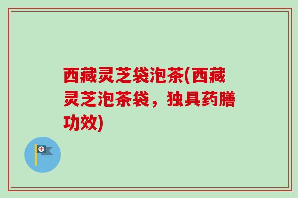 西藏灵芝袋泡茶(西藏灵芝泡茶袋,独具药膳功效) 西藏灵芝袋泡茶(西藏灵芝泡茶袋,独具药膳功效)