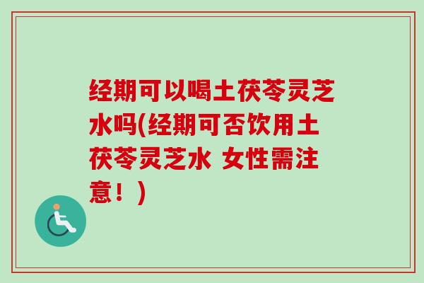 经期可以喝土茯苓灵芝水吗(经期可否饮用土茯苓灵芝水 女性需注意!) 经期可以喝土茯苓灵芝水吗(经期可否饮用土茯苓灵芝水 女性需注意!)