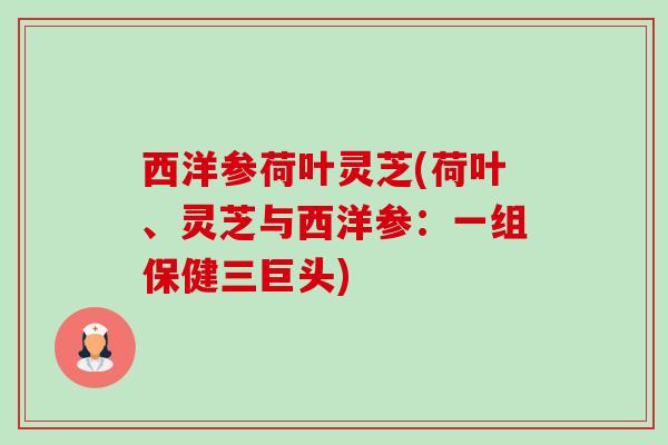 西洋参荷叶灵芝(荷叶、灵芝与西洋参:一组保健三巨头) 西洋参荷叶灵芝(荷叶、灵芝与西洋参:一组保健三巨头)