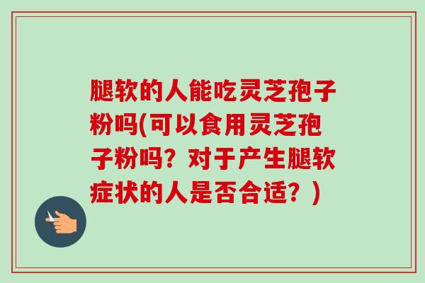 腿软的人能吃灵芝孢子粉吗(可以食用灵芝孢子粉吗?对于产生腿软症状的人是否合适?) 腿软的人能吃灵芝孢子粉吗(可以食用灵芝孢子粉吗?对于产生腿软症状的人是否合适?)