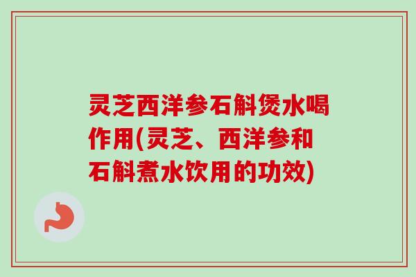 灵芝西洋参石斛煲水喝作用(灵芝、西洋参和石斛煮水饮用的功效) 灵芝西洋参石斛煲水喝作用(灵芝、西洋参和石斛煮水饮用的功效)