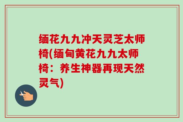 缅花九九冲天灵芝太师椅(缅甸黄花九九太师椅:养生神器再现天然灵气) 缅花九九冲天灵芝太师椅(缅甸黄花九九太师椅:养生神器再现天然灵气)