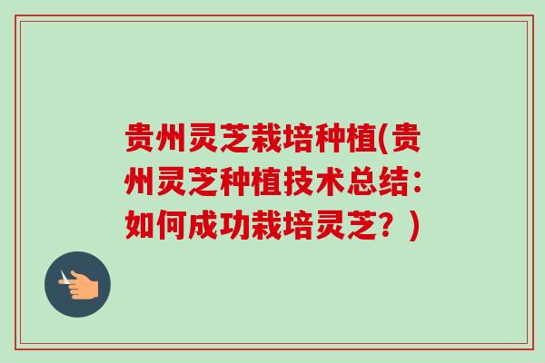 贵州灵芝栽培种植(贵州灵芝种植技术总结:如何成功栽培灵芝?) 贵州灵芝栽培种植(贵州灵芝种植技术总结:如何成功栽培灵芝?)