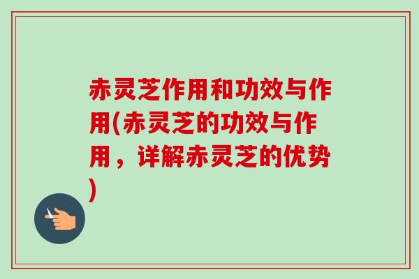 赤灵芝作用和功效与作用(赤灵芝的功效与作用,详解赤灵芝的优势) 赤灵芝作用和功效与作用(赤灵芝的功效与作用,详解赤灵芝的优势)