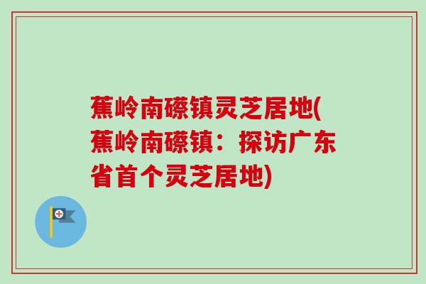 蕉岭南礤镇灵芝居地(蕉岭南礤镇:探访广东省灵芝居地) 蕉岭南礤镇灵芝居地(蕉岭南礤镇:探访广东省灵芝居地)