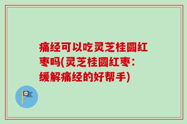 痛经可以吃灵芝桂圆红枣吗(灵芝桂圆红枣:缓解痛经的好帮手) 痛经可以吃灵芝桂圆红枣吗(灵芝桂圆红枣:缓解痛经的好帮手)