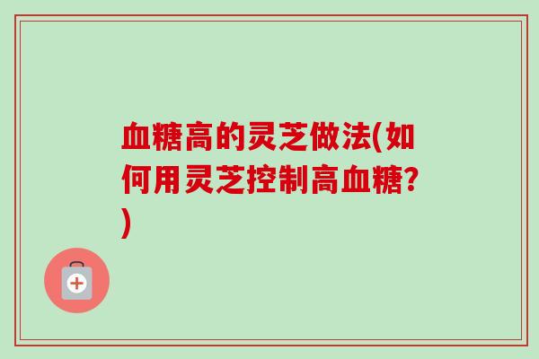 高的灵芝做法(如何用灵芝控制高?) 高的灵芝做法(如何用灵芝控制高?)