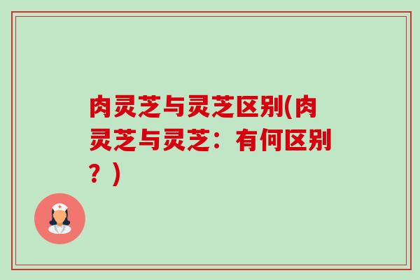 肉灵芝与灵芝区别(肉灵芝与灵芝:有何区别?) 肉灵芝与灵芝区别(肉灵芝与灵芝:有何区别?)