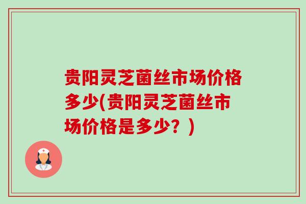 贵阳灵芝菌丝市场价格多少(贵阳灵芝菌丝市场价格是多少？)