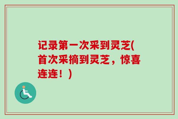 记录第一次采到灵芝(首次采摘到灵芝,惊喜连连!) 记录第一次采到灵芝(首次采摘到灵芝,惊喜连连!)