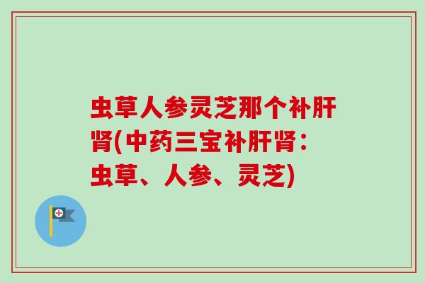 虫草人参灵芝那个补(三宝补:虫草、人参、灵芝) 虫草人参灵芝那个补(三宝补:虫草、人参、灵芝)