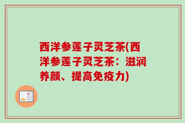 西洋参莲子灵芝茶(西洋参莲子灵芝茶：滋润养颜、提高免疫力)