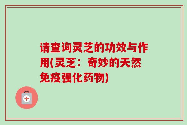 请查询灵芝的功效与作用(灵芝:奇妙的天然免疫强化) 请查询灵芝的功效与作用(灵芝:奇妙的天然免疫强化)