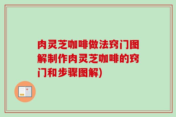 肉灵芝咖啡做法窍门图解制作肉灵芝咖啡的窍门和步骤图解) 肉灵芝咖啡做法窍门图解制作肉灵芝咖啡的窍门和步骤图解)