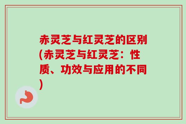 赤灵芝与红灵芝的区别(赤灵芝与红灵芝:性质、功效与应用的不同) 赤灵芝与红灵芝的区别(赤灵芝与红灵芝:性质、功效与应用的不同)