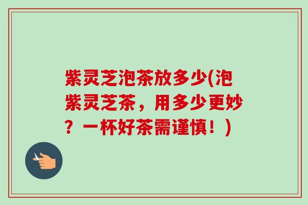 紫灵芝泡茶放多少(泡紫灵芝茶,用多少更妙?一杯好茶需谨慎!) 紫灵芝泡茶放多少(泡紫灵芝茶,用多少更妙?一杯好茶需谨慎!)