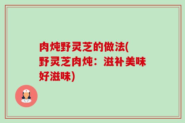 肉炖野灵芝的做法( 野灵芝肉炖：滋补美味好滋味)