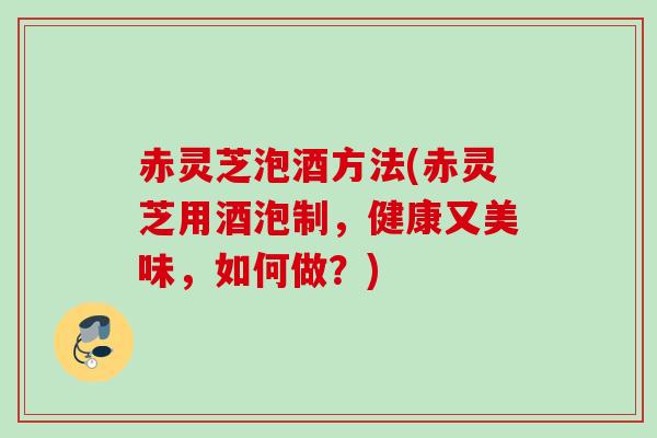 赤灵芝泡酒方法(赤灵芝用酒泡制,健康又美味,如何做?) 赤灵芝泡酒方法(赤灵芝用酒泡制,健康又美味,如何做?)