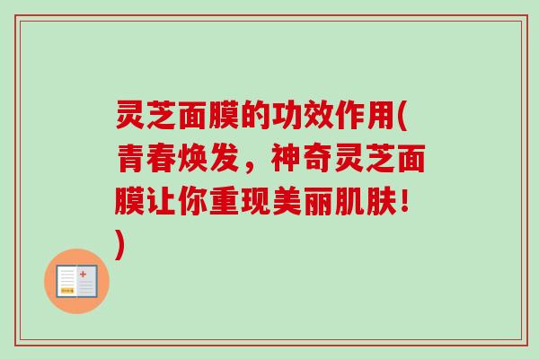 灵芝面膜的功效作用(青春焕发,神奇灵芝面膜让你重现美丽!) 灵芝面膜的功效作用(青春焕发,神奇灵芝面膜让你重现美丽!)