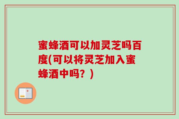 蜜蜂酒可以加灵芝吗百度(可以将灵芝加入蜜蜂酒中吗?) 蜜蜂酒可以加灵芝吗百度(可以将灵芝加入蜜蜂酒中吗?)
