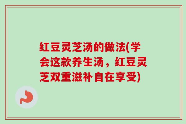 红豆灵芝汤的做法(学会这款养生汤,红豆灵芝双重滋补自在享受) 红豆灵芝汤的做法(学会这款养生汤,红豆灵芝双重滋补自在享受)