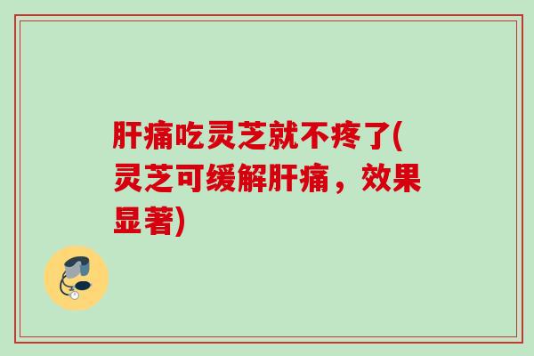 痛吃灵芝就不疼了(灵芝可缓解痛,效果显著) 痛吃灵芝就不疼了(灵芝可缓解痛,效果显著)