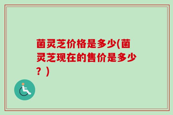 菌灵芝价格是多少(菌灵芝现在的售价是多少？)