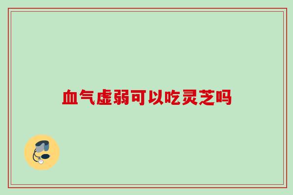 气虚弱可以吃灵芝吗 气虚弱可以吃灵芝吗