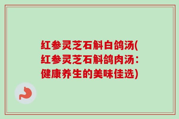 红参灵芝石斛白鸽汤(红参灵芝石斛鸽肉汤:健康养生的美味佳选) 红参灵芝石斛白鸽汤(红参灵芝石斛鸽肉汤:健康养生的美味佳选)