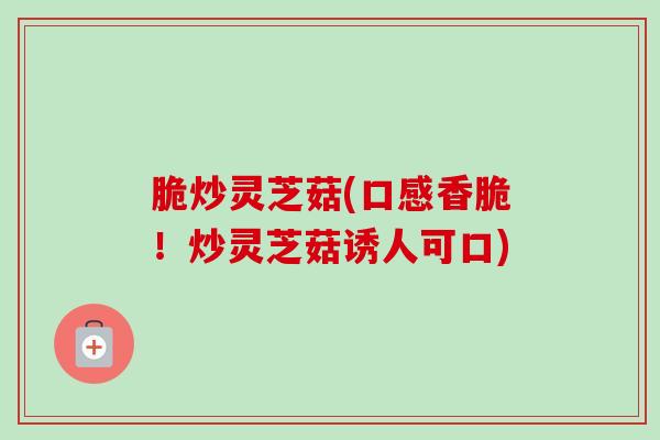 脆炒灵芝菇(口感香脆!炒灵芝菇诱人可口) 脆炒灵芝菇(口感香脆!炒灵芝菇诱人可口)