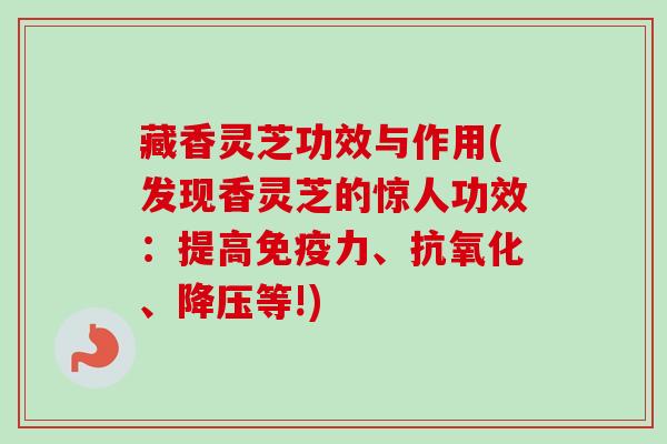 藏香灵芝功效与作用(发现香灵芝的惊人功效:提高免疫力、、等!) 藏香灵芝功效与作用(发现香灵芝的惊人功效:提高免疫力、、等!)