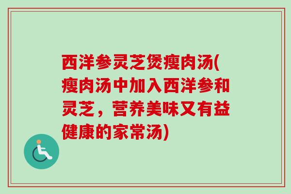 西洋参灵芝煲瘦肉汤(瘦肉汤中加入西洋参和灵芝,营养美味又有益健康的家常汤) 西洋参灵芝煲瘦肉汤(瘦肉汤中加入西洋参和灵芝,营养美味又有益健康的家常汤)