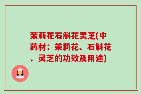 茉莉花石斛花灵芝(材:茉莉花、石斛花、灵芝的功效及用途) 茉莉花石斛花灵芝(材:茉莉花、石斛花、灵芝的功效及用途)