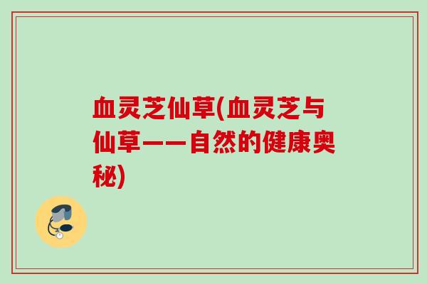 灵芝仙草(灵芝与仙草——自然的健康奥秘)