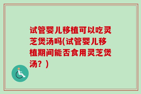 试管婴儿移植可以吃灵芝煲汤吗(试管婴儿移植期间能否食用灵芝煲汤?) 试管婴儿移植可以吃灵芝煲汤吗(试管婴儿移植期间能否食用灵芝煲汤?)