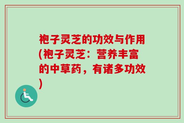 袍子灵芝的功效与作用(袍子灵芝:营养丰富的中草药,有诸多功效) 袍子灵芝的功效与作用(袍子灵芝:营养丰富的中草药,有诸多功效)