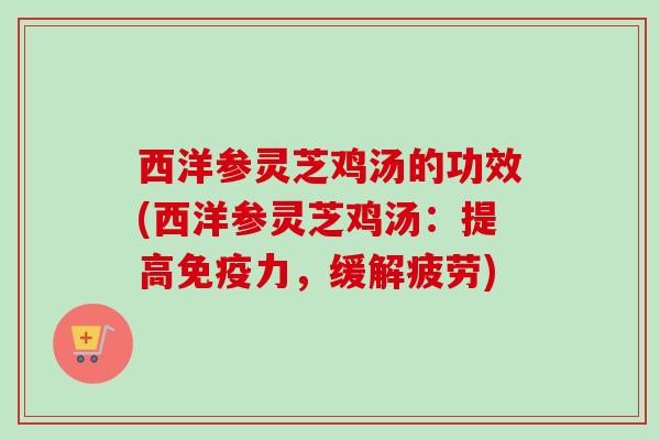 西洋参灵芝鸡汤的功效(西洋参灵芝鸡汤:提高免疫力,缓解疲劳) 西洋参灵芝鸡汤的功效(西洋参灵芝鸡汤:提高免疫力,缓解疲劳)