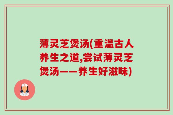 薄灵芝煲汤(重温古人养生之道,尝试薄灵芝煲汤——养生好滋味) 薄灵芝煲汤(重温古人养生之道,尝试薄灵芝煲汤——养生好滋味)