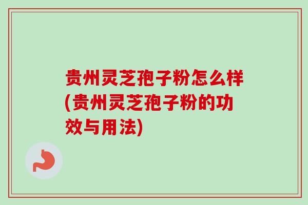 贵州灵芝孢子粉怎么样(贵州灵芝孢子粉的功效与用法) 贵州灵芝孢子粉怎么样(贵州灵芝孢子粉的功效与用法)