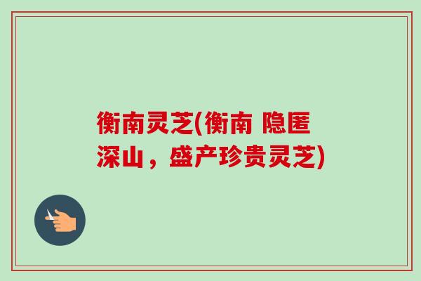 衡南灵芝(衡南 隐匿深山，盛产珍贵灵芝)