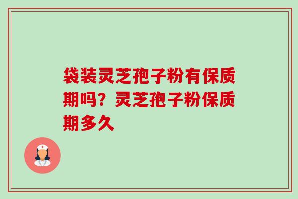 袋装灵芝孢子粉有保质期吗?灵芝孢子粉保质期多久 袋装灵芝孢子粉有保质期吗?灵芝孢子粉保质期多久